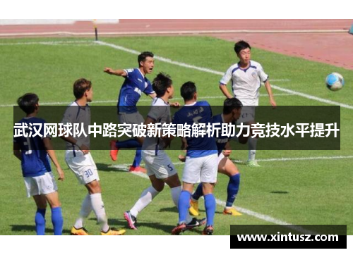 武汉网球队中路突破新策略解析助力竞技水平提升