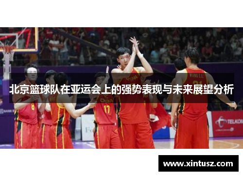 北京篮球队在亚运会上的强势表现与未来展望分析