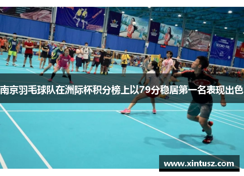 南京羽毛球队在洲际杯积分榜上以79分稳居第一名表现出色