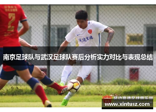 南京足球队与武汉足球队赛后分析实力对比与表现总结