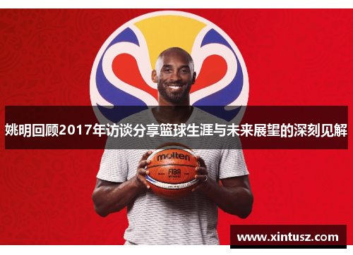 姚明回顾2017年访谈分享篮球生涯与未来展望的深刻见解