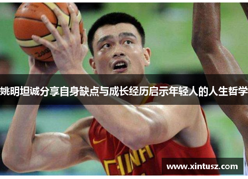 姚明坦诚分享自身缺点与成长经历启示年轻人的人生哲学