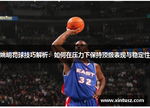 姚明罚球技巧解析：如何在压力下保持顶级表现与稳定性