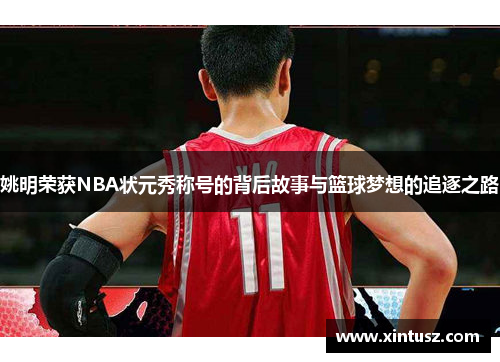 姚明荣获NBA状元秀称号的背后故事与篮球梦想的追逐之路