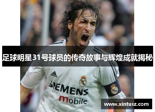 足球明星31号球员的传奇故事与辉煌成就揭秘