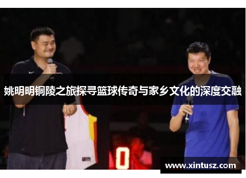 姚明明铜陵之旅探寻篮球传奇与家乡文化的深度交融