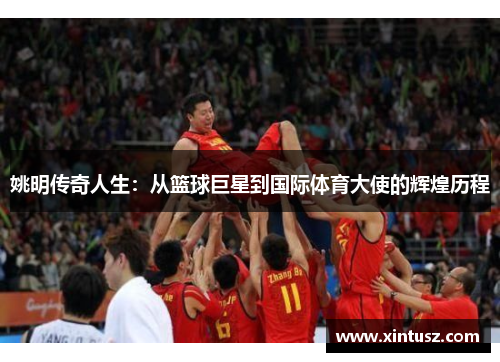 姚明传奇人生：从篮球巨星到国际体育大使的辉煌历程