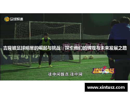 吉隆坡足球明星的崛起与挑战：探索他们的辉煌与未来发展之路