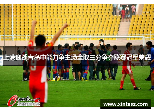 上港迎战青岛中能力争主场全取三分争夺联赛冠军荣耀