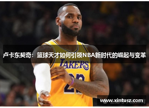 卢卡东契奇：篮球天才如何引领NBA新时代的崛起与变革