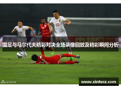 国足与马尔代夫精彩对决全场录像回放及精彩瞬间分析