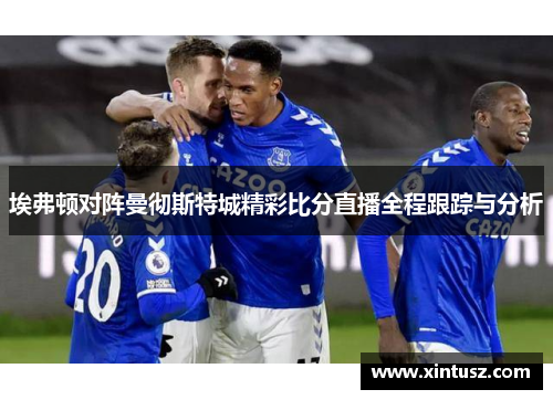 埃弗顿对阵曼彻斯特城精彩比分直播全程跟踪与分析