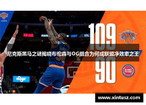 尼克斯黑马之谜揭晓布伦森与OG组合为何成联盟净效率之王