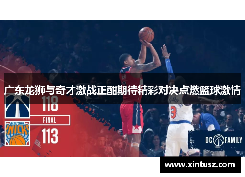 广东龙狮与奇才激战正酣期待精彩对决点燃篮球激情