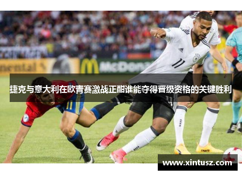 捷克与意大利在欧青赛激战正酣谁能夺得晋级资格的关键胜利