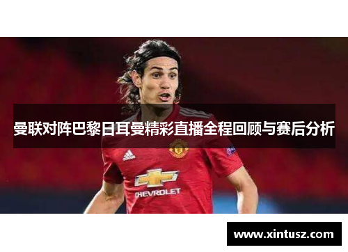 曼联对阵巴黎日耳曼精彩直播全程回顾与赛后分析