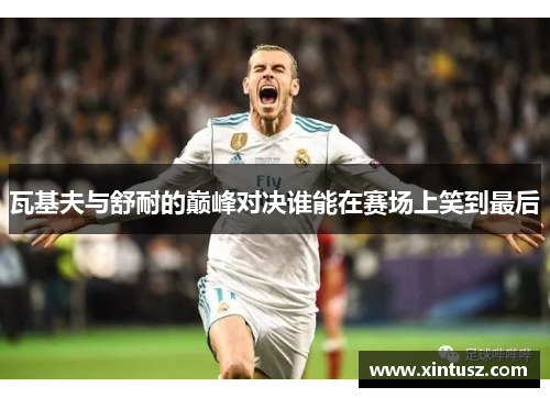 瓦基夫与舒耐的巅峰对决谁能在赛场上笑到最后