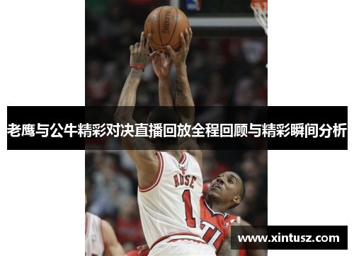 老鹰与公牛精彩对决直播回放全程回顾与精彩瞬间分析