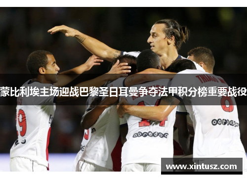 蒙比利埃主场迎战巴黎圣日耳曼争夺法甲积分榜重要战役